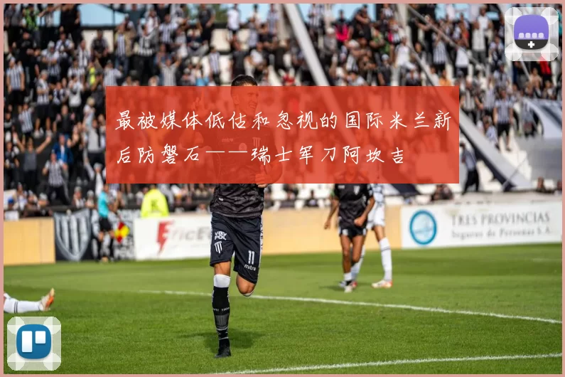 最被媒体低估和忽视的国际米兰新后防磐石——瑞士军刀阿坎吉