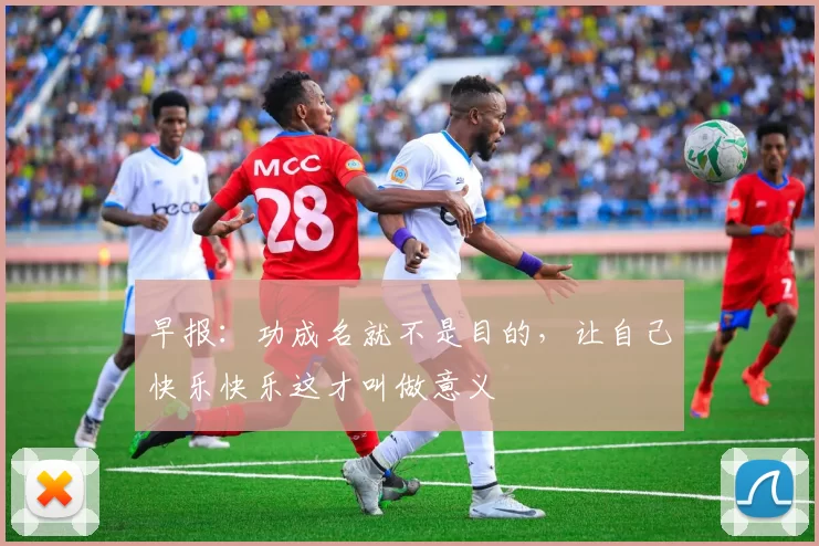 早报：功成名就不是目的，让自己快乐快乐这才叫做意义
