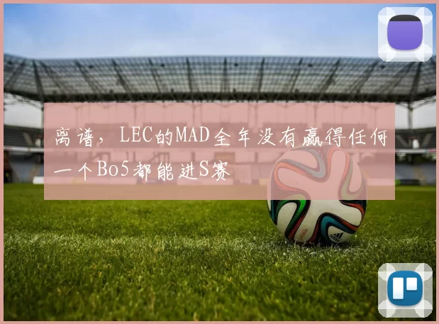 离谱，LEC的MAD全年没有赢得任何一个Bo5都能进S赛