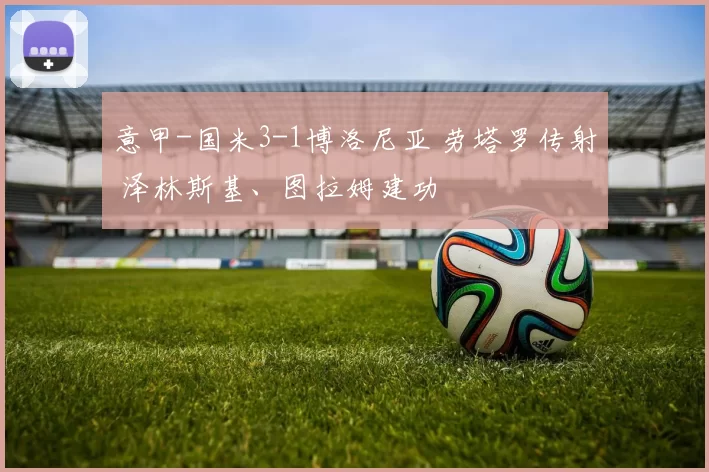 意甲-国米3-1博洛尼亚 劳塔罗传射 泽林斯基、图拉姆建功