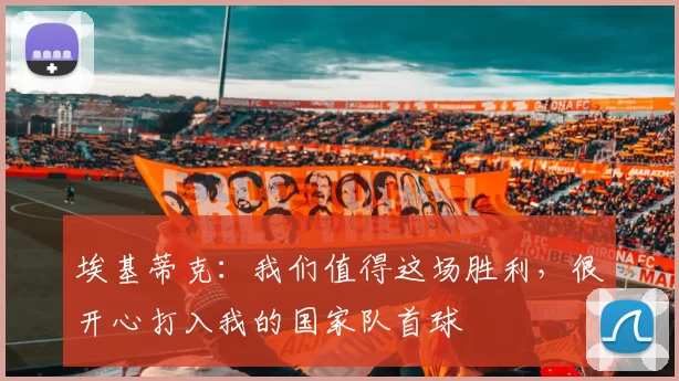 埃基蒂克：我们值得这场胜利，很开心打入我的国家队首球