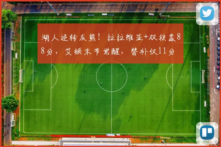 湖人逆转灰熊！拉拉维亚+双核轰88分，艾顿末节觉醒，替补仅11分