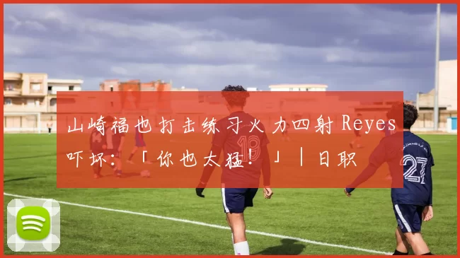 山崎福也打击练习火力四射 Reyes吓坏：「你也太猛！」｜日职