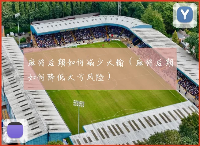 麻将后期如何减少大输（麻将后期如何降低大亏风险）