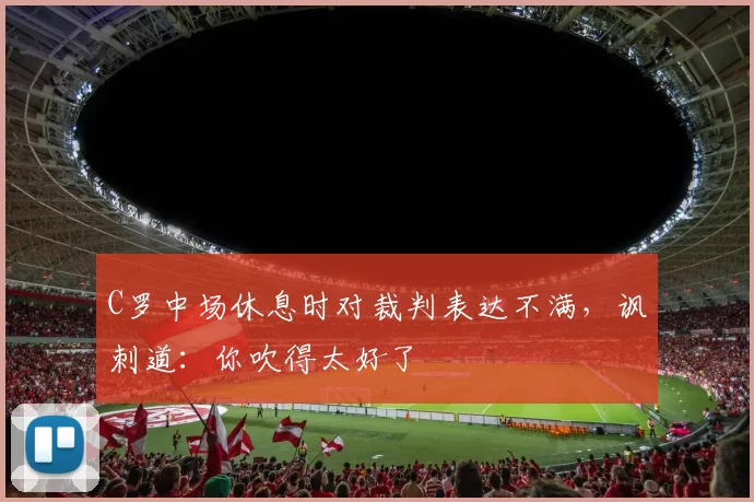 C罗中场休息时对裁判表达不满，讽刺道：你吹得太好了