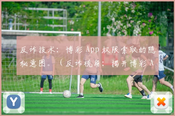 反诈技术：博彩 App 权限索取的隐秘意图。（反诈视角：揭开博彩 App 索取权限的隐藏动机）