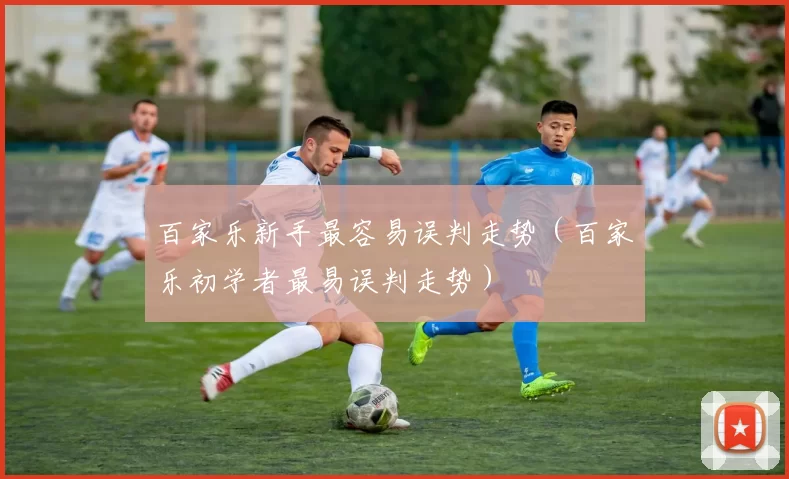 百家乐新手最容易误判走势（百家乐初学者最易误判走势）