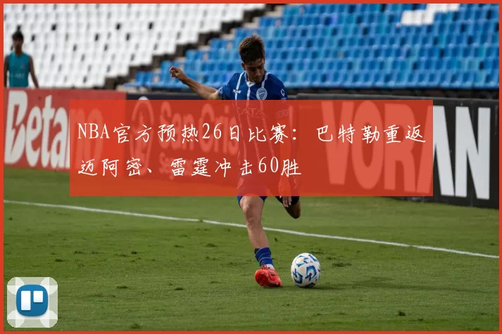 NBA官方预热26日比赛：巴特勒重返迈阿密、雷霆冲击60胜