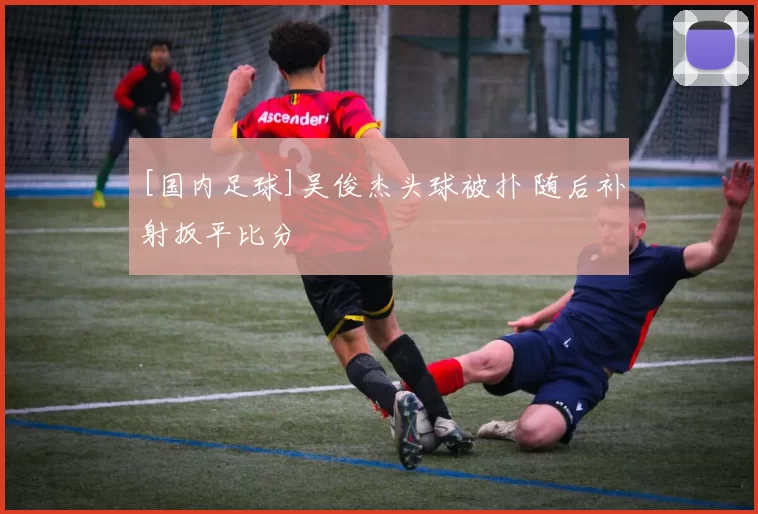 [国内足球]吴俊杰头球被扑 随后补射扳平比分