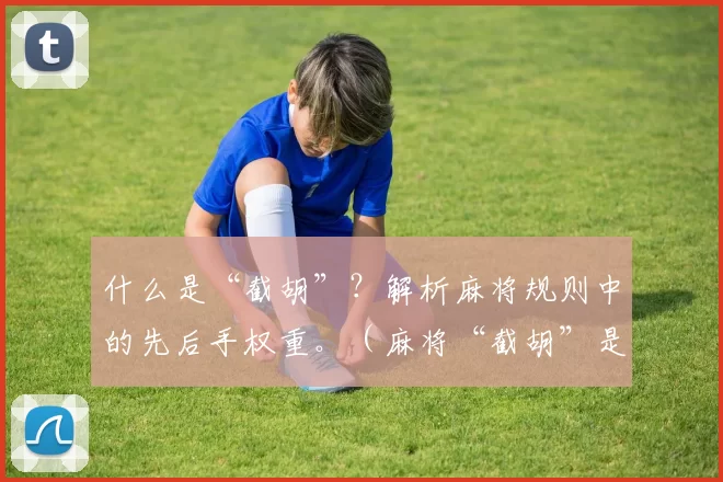 什么是“截胡”？解析麻将规则中的先后手权重。（麻将“截胡”是什么？详解胡牌优先顺序与先后手权重）