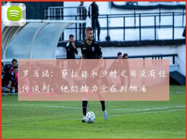 罗马诺：萨拉赫和沙特之间没有任何谈判，他的精力全在利物浦