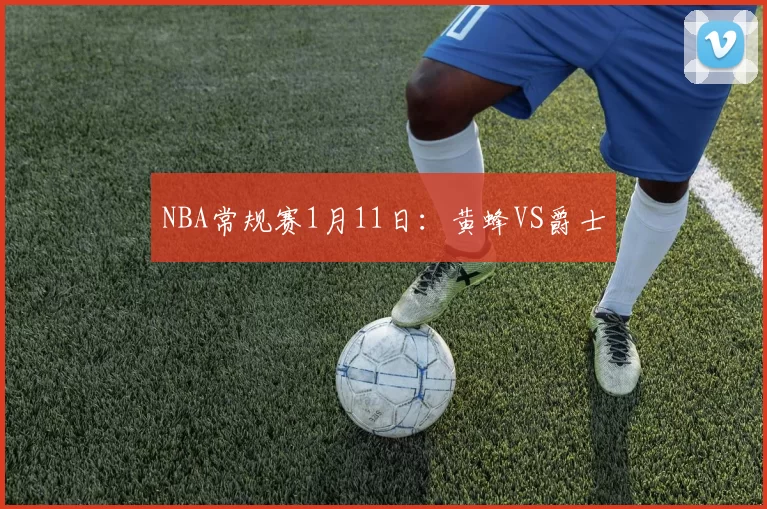 NBA常规赛1月11日：黄蜂VS爵士