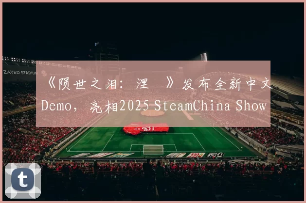 《陨世之泪：涅槃》发布全新中文Demo，亮相2025 SteamChina Showcase 鉴赏家新品节