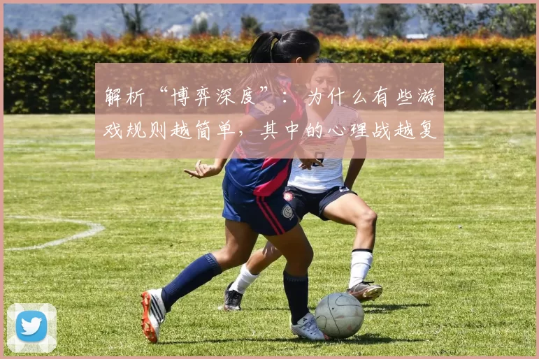 解析“博弈深度”：为什么有些游戏规则越简单，其中的心理战越复杂？（简单规则，复杂心战：为何某些游戏的“博弈深度”反而更深？）