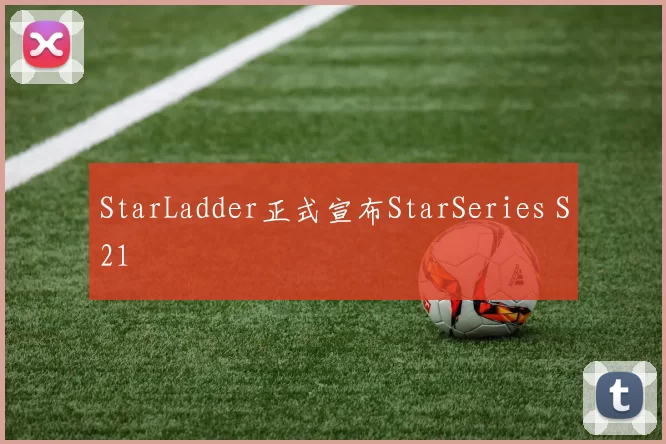 StarLadder正式宣布StarSeries S21