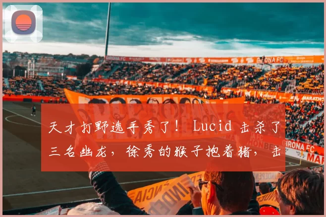 天才打野选手秀了！ Lucid 击杀了三名幽龙，徐秀的猴子抱着猪，击杀了 Dplus KIA 赢得了第一场比赛