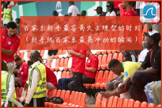 百家乐新手最容易失去理智的时刻（新手玩百家乐最易冲动的瞬间）