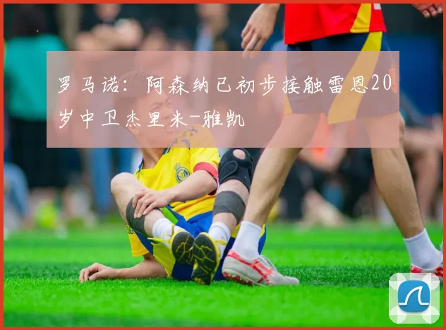 罗马诺：阿森纳已初步接触雷恩20岁中卫杰里米-雅凯