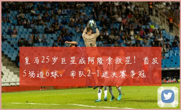 皇马25岁巨星成阿隆索救星！首发5场造6球，率队2-1进决赛争冠