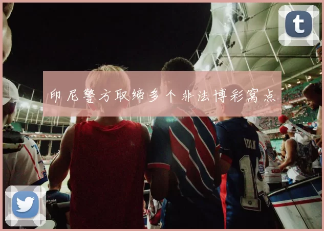 印尼警方取缔多个非法博彩窝点