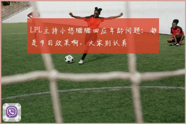 LPL主持小悠珊珊回应年龄问题：都是节目效果啊，大家别认真