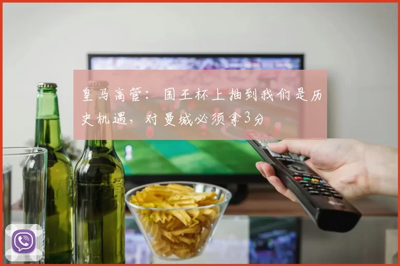 皇马高管：国王杯上抽到我们是历史机遇，对曼城必须拿3分