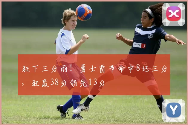 狂下三分雨！勇士首节命中8记三分，狂轰38分领先13分