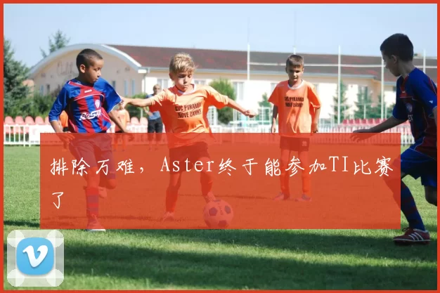 排除万难，Aster终于能参加TI比赛了
