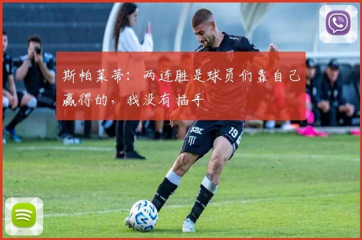 斯帕莱蒂：两连胜是球员们靠自己赢得的，我没有插手