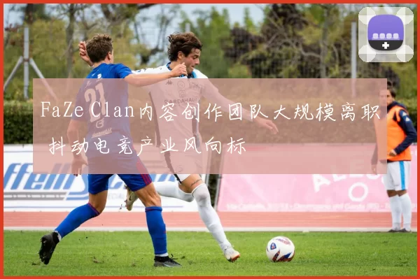 FaZe Clan内容创作团队大规模离职 抖动电竞产业风向标