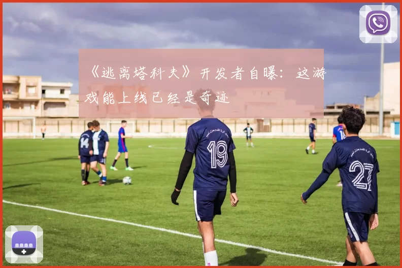 《逃离塔科夫》开发者自曝：这游戏能上线已经是奇迹