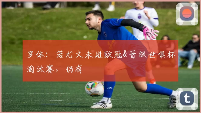 罗体：若尤文未进欧冠&晋级世俱杯淘汰赛，仍有
