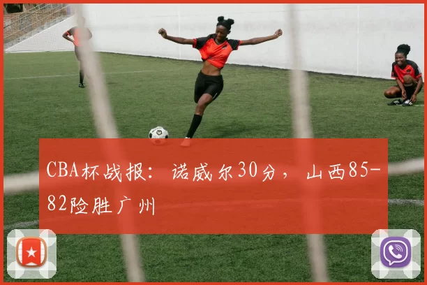 CBA杯战报：诺威尔30分，山西85-82险胜广州
