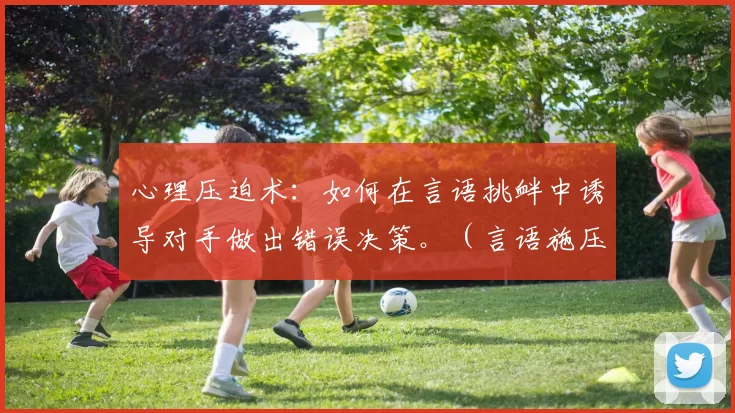 心理压迫术：如何在言语挑衅中诱导对手做出错误决策。（言语施压术：如何在挑衅中引导对手做出误判）