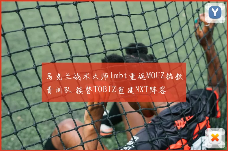 乌克兰战术大师lmbt重返MOUZ执教青训队 接替TOBIZ重建NXT阵容