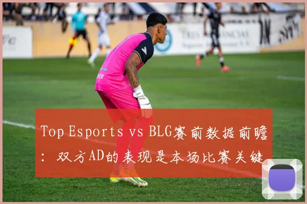 Top Esports vs BLG赛前数据前瞻：双方AD的表现是本场比赛关键