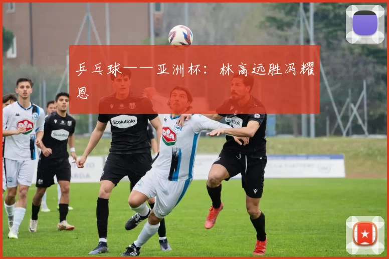 乒乓球——亚洲杯：林高远胜冯耀恩