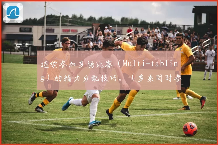 连续参加多场比赛（Multi-tabling）的精力分配技巧。（多桌同时参赛的精力管理策略）