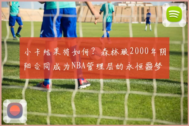 小卡结果将如何？森林狼2000年阴阳合同成为NBA管理层的永恒噩梦