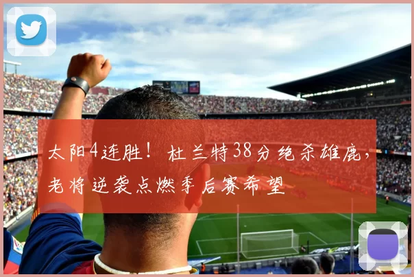 太阳4连胜！杜兰特38分绝杀雄鹿，老将逆袭点燃季后赛希望