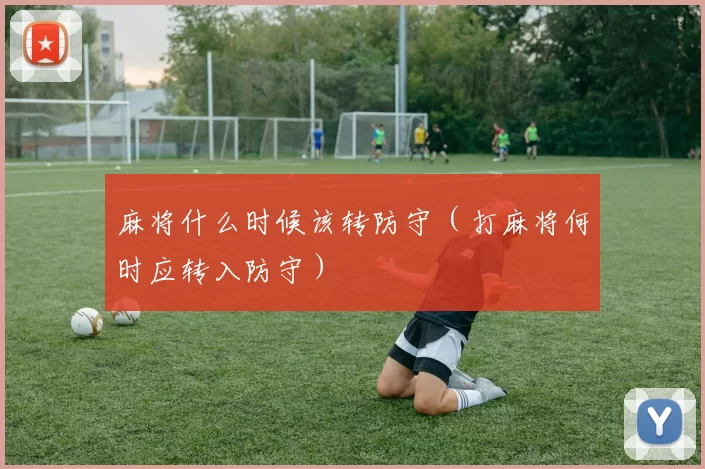 麻将什么时候该转防守（打麻将何时应转入防守）