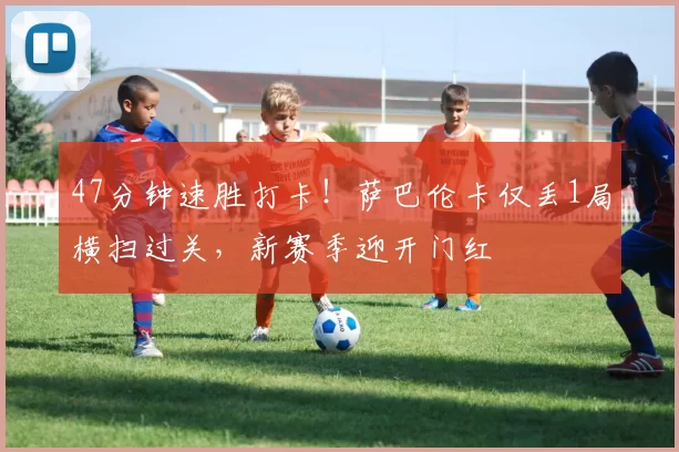 47分钟速胜打卡！萨巴伦卡仅丢1局横扫过关，新赛季迎开门红