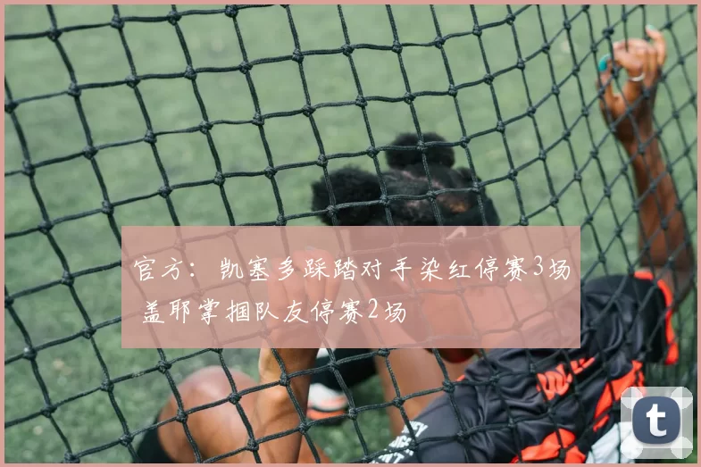 官方：凯塞多踩踏对手染红停赛3场 盖耶掌掴队友停赛2场
