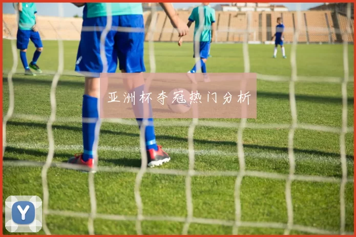 亚洲杯夺冠热门分析