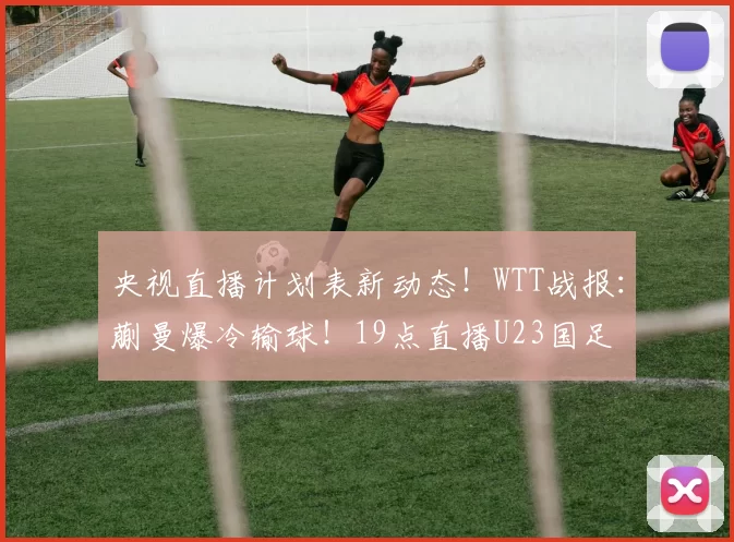 央视直播计划表新动态！WTT战报：蒯曼爆冷输球！19点直播U23国足