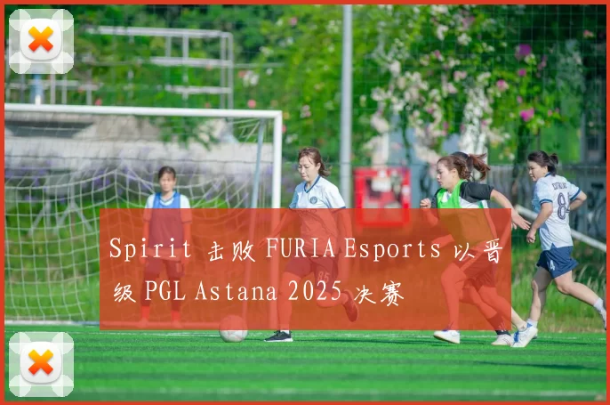Spirit 击败 FURIA Esports 以晋级 PGL Astana 2025 决赛