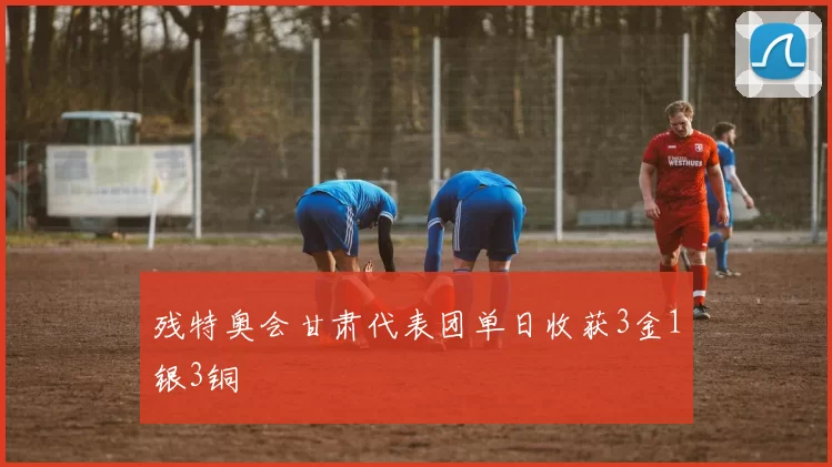 残特奥会甘肃代表团单日收获3金1银3铜