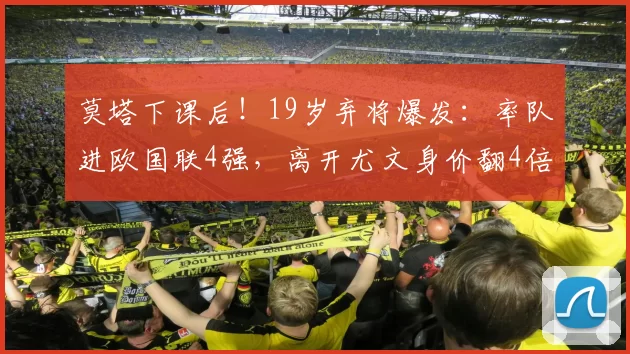 莫塔下课后！19岁弃将爆发：率队进欧国联4强，离开尤文身价翻4倍
