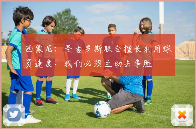 西蒙尼：圣吉罗斯联合擅长利用球员速度，我们必须主动去争胜