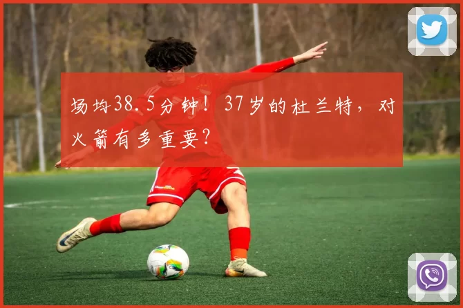 场均38.5分钟！37岁的杜兰特，对火箭有多重要？